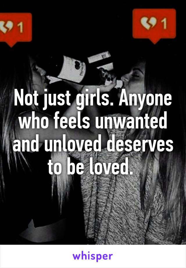 Not just girls. Anyone who feels unwanted and unloved deserves to be loved. 