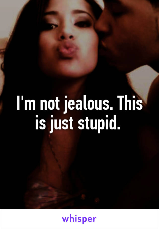 I'm not jealous. This is just stupid. 