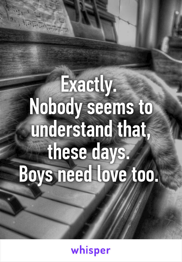 Exactly. 
Nobody seems to understand that, these days. 
Boys need love too. 