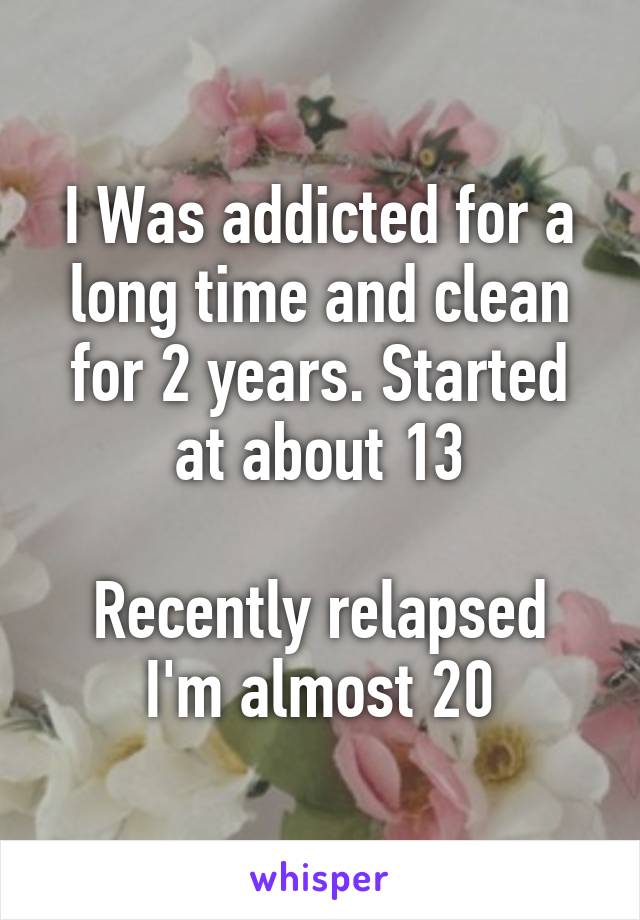 I Was addicted for a long time and clean for 2 years. Started at about 13

Recently relapsed
I'm almost 20