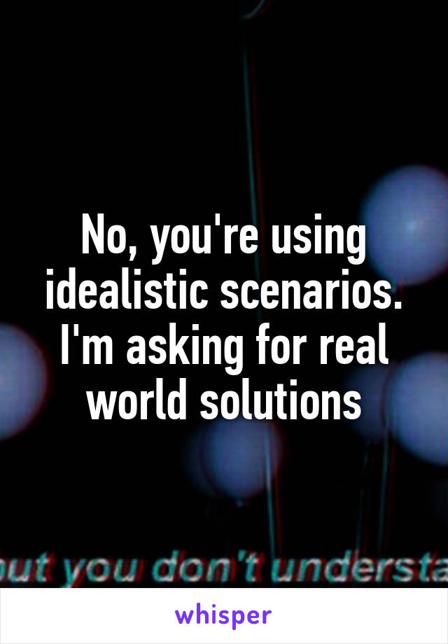 No, you're using idealistic scenarios.
I'm asking for real world solutions