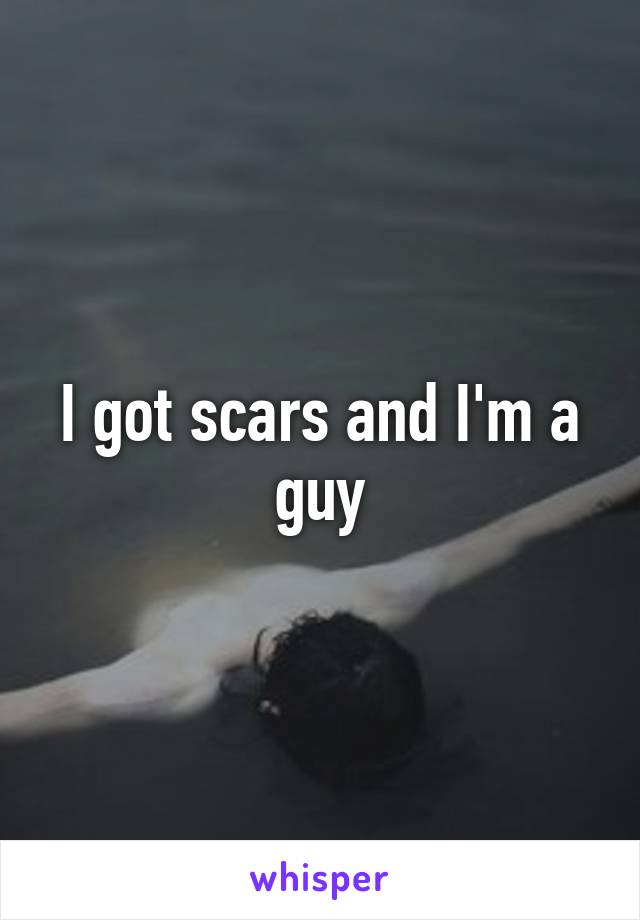 I got scars and I'm a guy