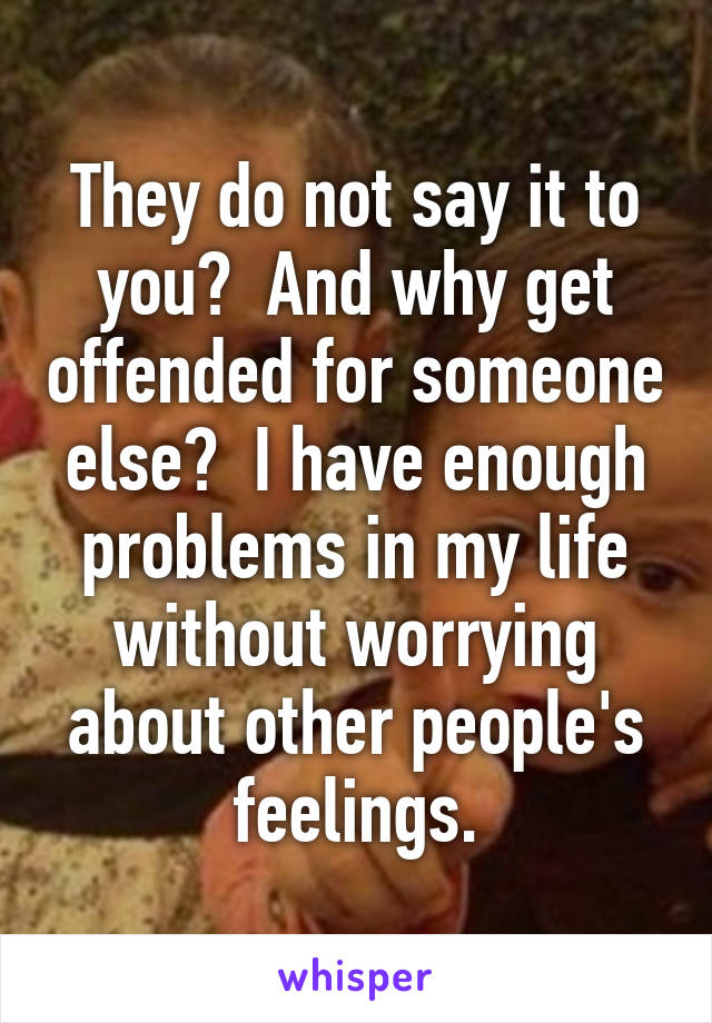 They do not say it to you?  And why get offended for someone else?  I have enough problems in my life without worrying about other people's feelings.