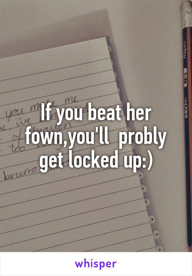 If you beat her fown,you'll  probly get locked up:)