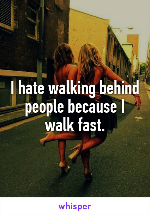 I hate walking behind people because I walk fast.