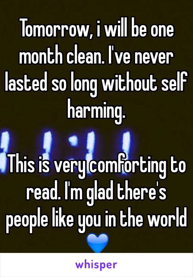 Tomorrow, i will be one month clean. I've never lasted so long without self harming. 

This is very comforting to read. I'm glad there's people like you in the world 💙