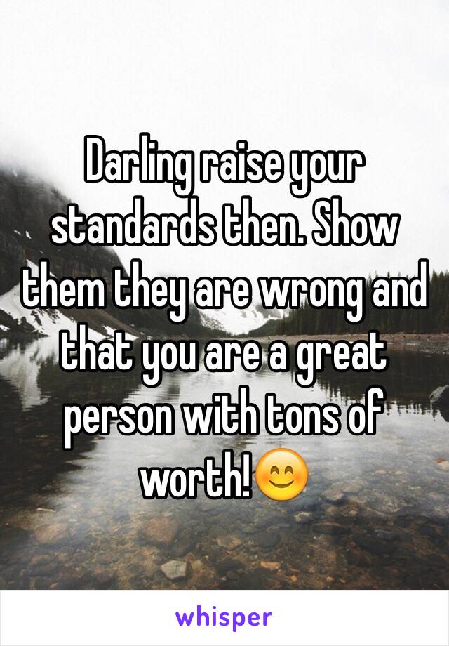 Darling raise your standards then. Show them they are wrong and that you are a great person with tons of worth!😊