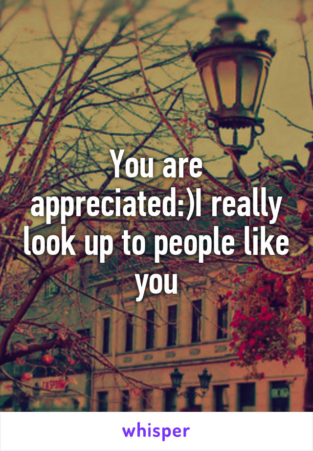 You are appreciated:)I really look up to people like you