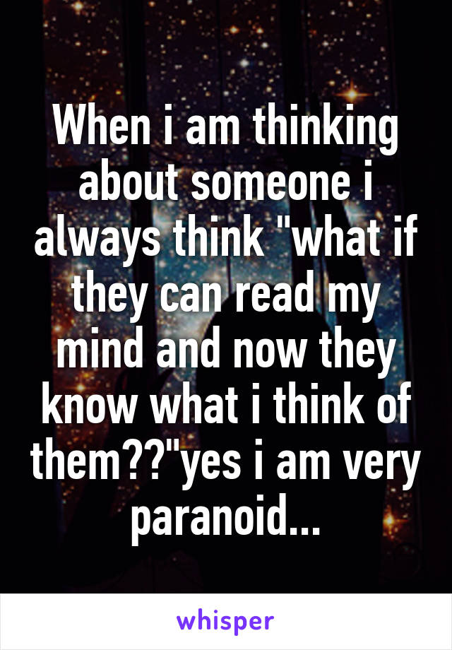 When i am thinking about someone i always think "what if they can read my mind and now they know what i think of them??"yes i am very paranoid...