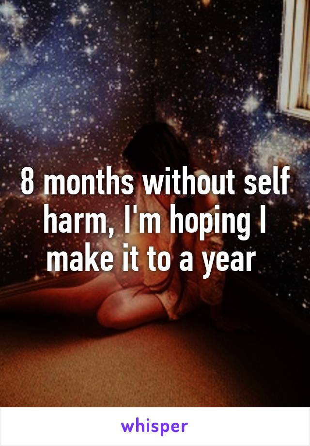 8 months without self harm, I'm hoping I make it to a year 