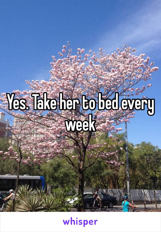 Yes. Take her to bed every week