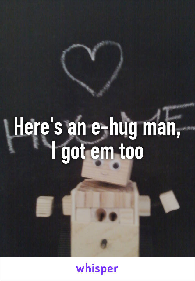 Here's an e-hug man, I got em too