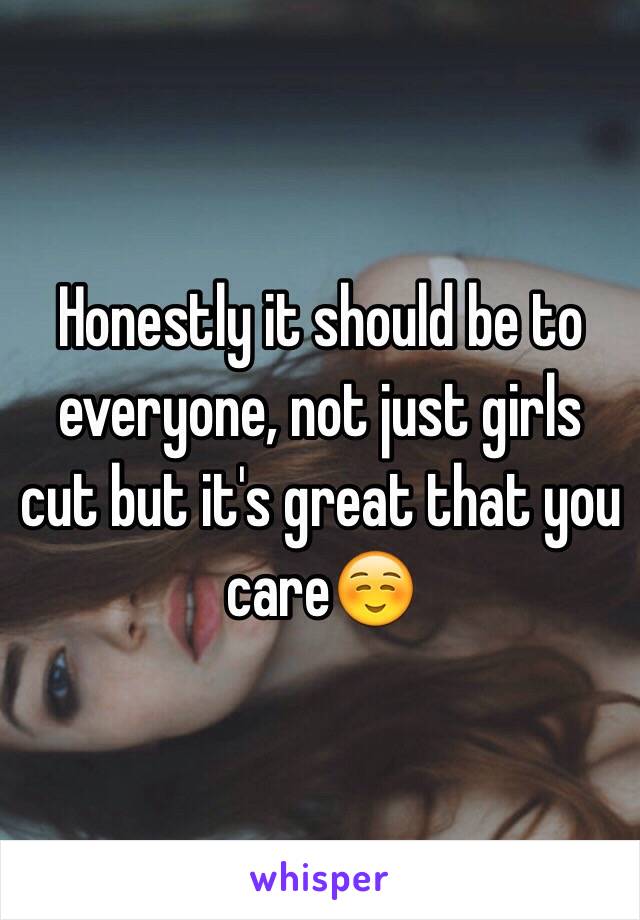 Honestly it should be to everyone, not just girls cut but it's great that you care☺️