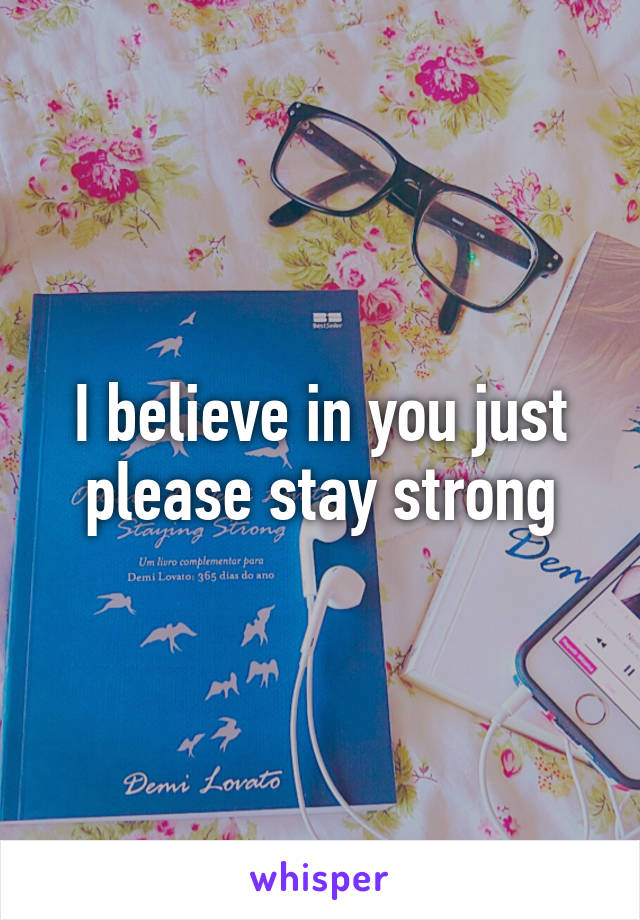 I believe in you just please stay strong