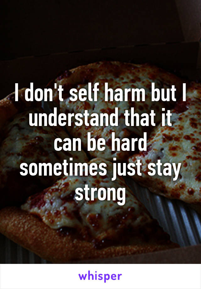 I don't self harm but I understand that it can be hard sometimes just stay strong