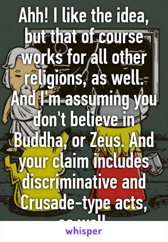 Ahh! I like the idea, but that of course works for all other religions, as well. And I'm assuming you don't believe in Buddha, or Zeus. And your claim includes discriminative and Crusade-type acts, as well.