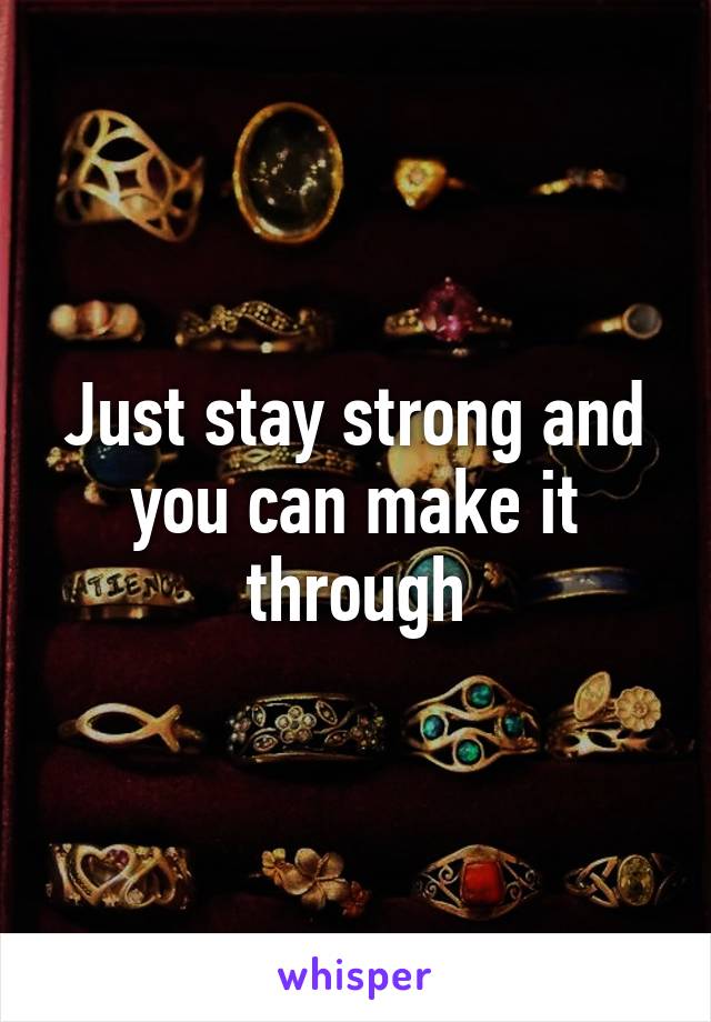 Just stay strong and you can make it through