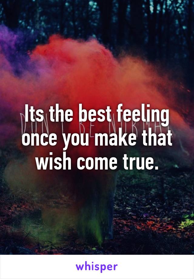 Its the best feeling once you make that wish come true.