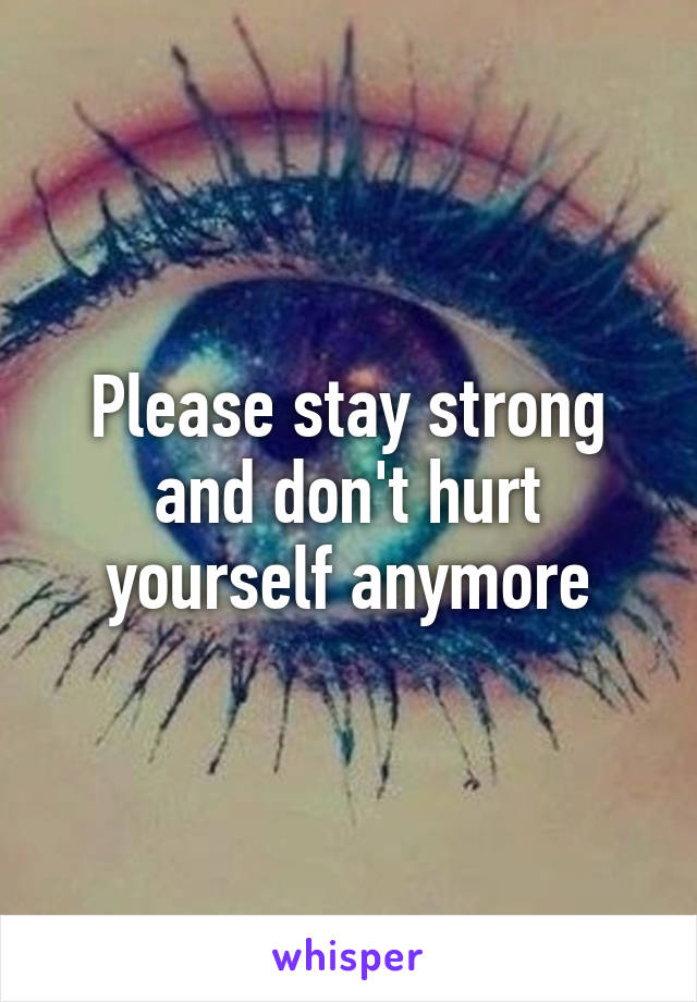 Please stay strong and don't hurt yourself anymore