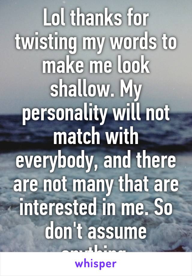 Lol thanks for twisting my words to make me look shallow. My personality will not match with everybody, and there are not many that are interested in me. So don't assume anything.