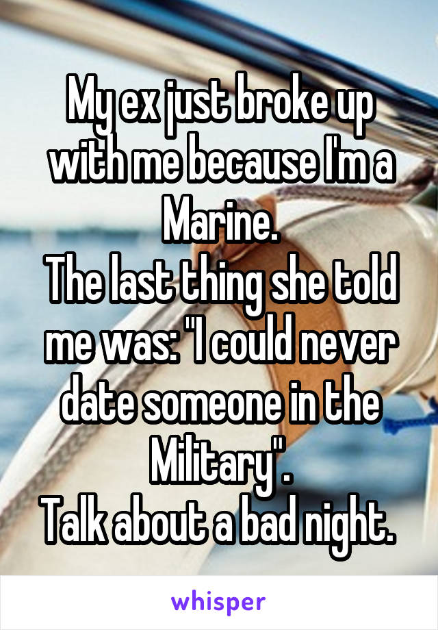 My ex just broke up with me because I'm a Marine.
The last thing she told me was: "I could never date someone in the Military".
Talk about a bad night. 