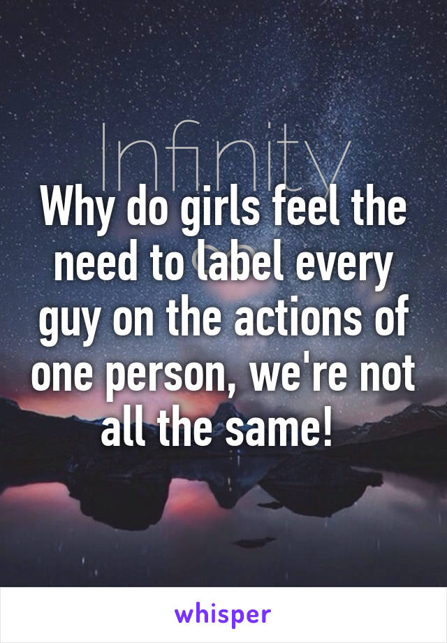 Why do girls feel the need to label every guy on the actions of one person, we're not all the same! 