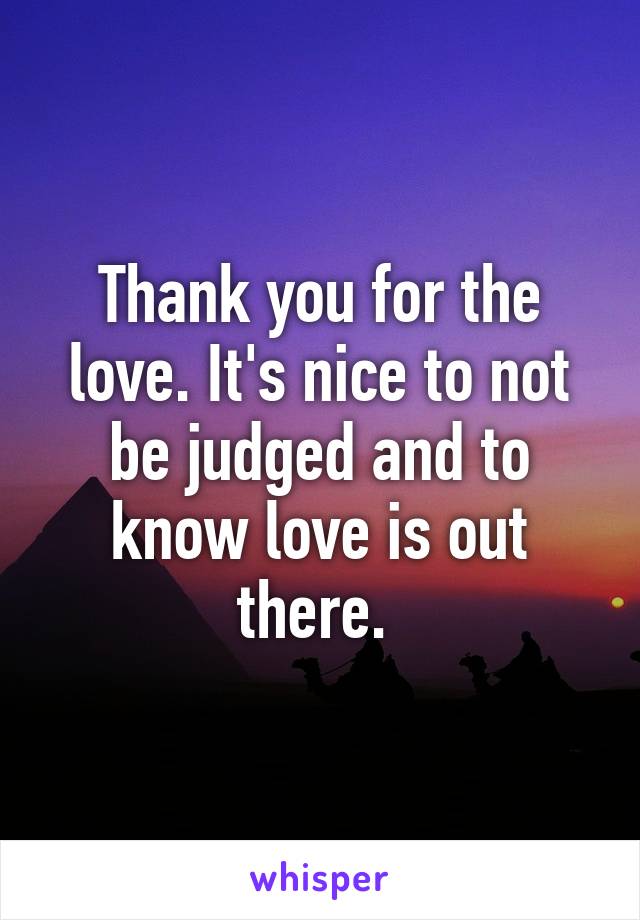 Thank you for the love. It's nice to not be judged and to know love is out there. 