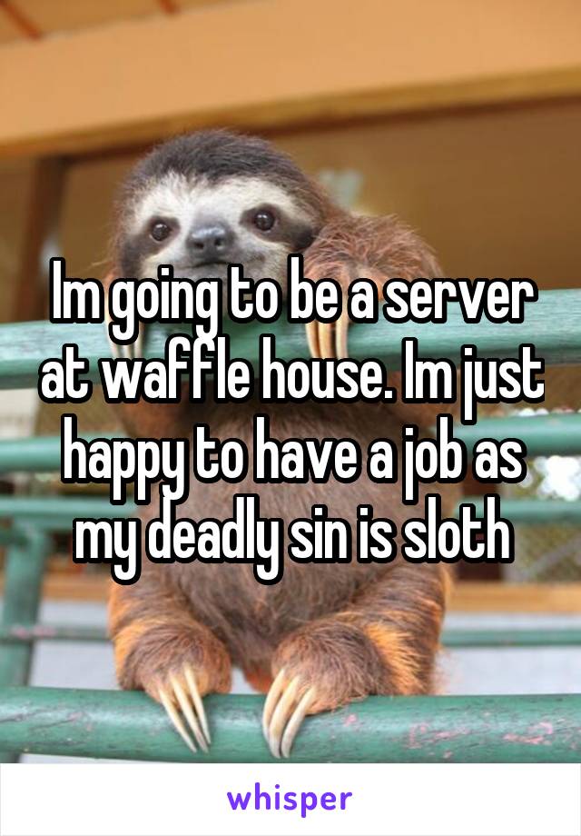 Im going to be a server at waffle house. Im just happy to have a job as my deadly sin is sloth