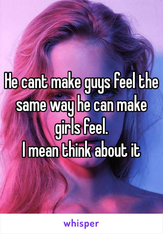 He cant make guys feel the same way he can make girls feel. 
I mean think about it