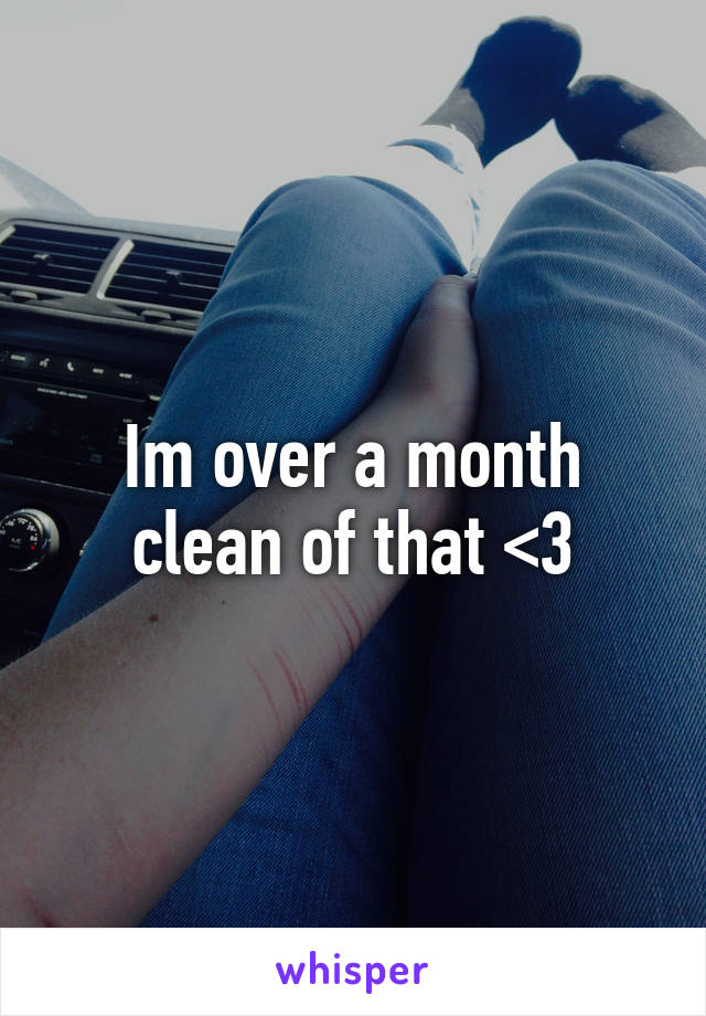 Im over a month clean of that <3