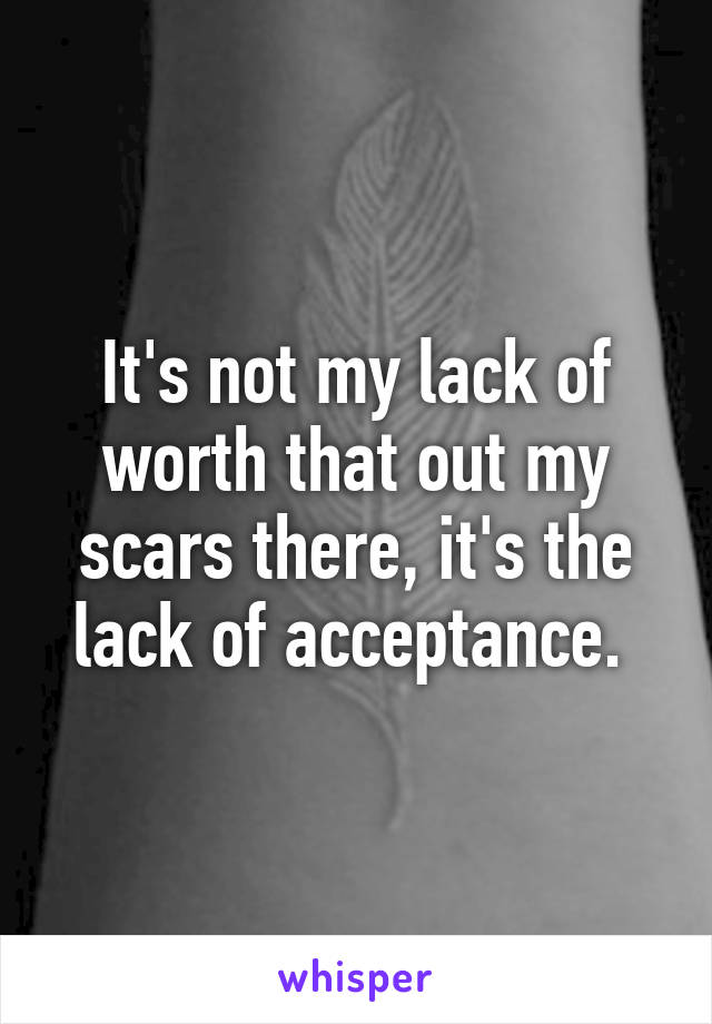 It's not my lack of worth that out my scars there, it's the lack of acceptance. 