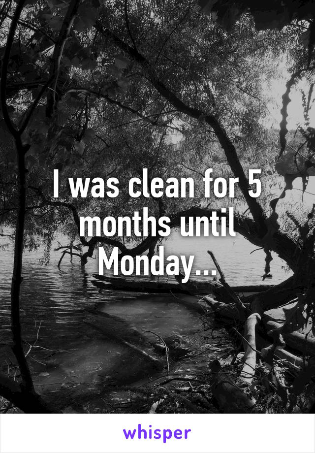 I was clean for 5 months until Monday...