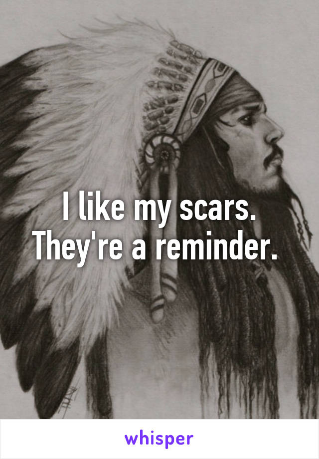 I like my scars. They're a reminder. 