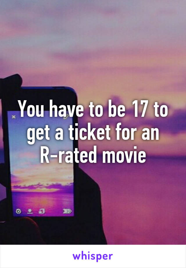 You have to be 17 to get a ticket for an R-rated movie