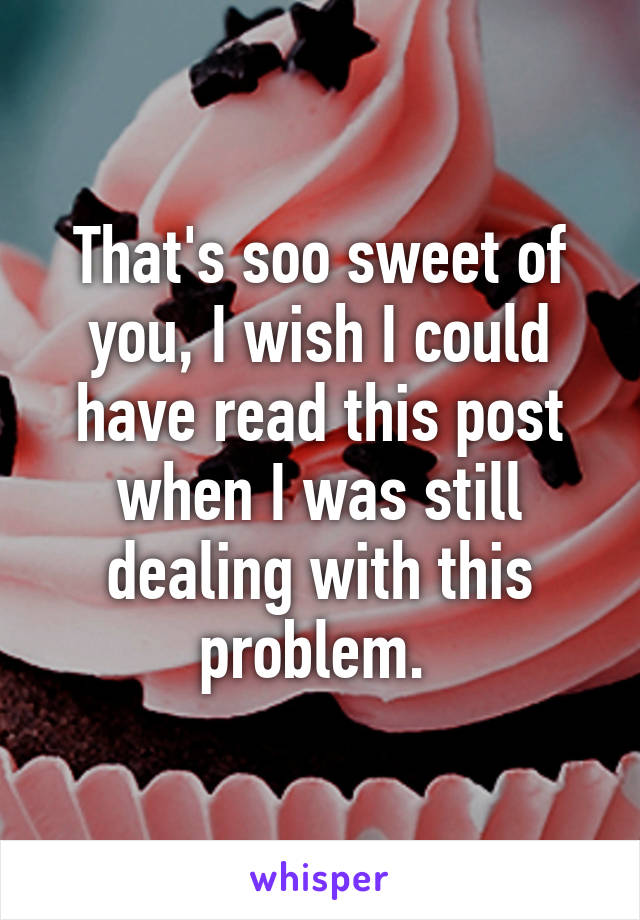 That's soo sweet of you, I wish I could have read this post when I was still dealing with this problem. 