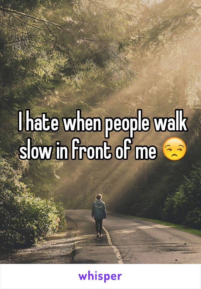 I hate when people walk slow in front of me 😒