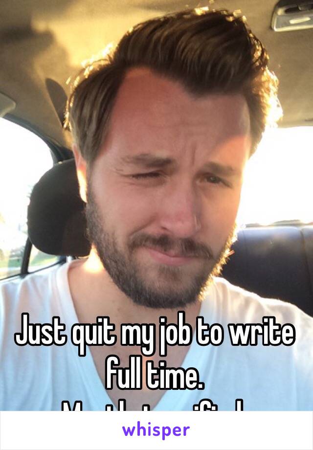 Just quit my job to write full time. 
Mostly terrified. 