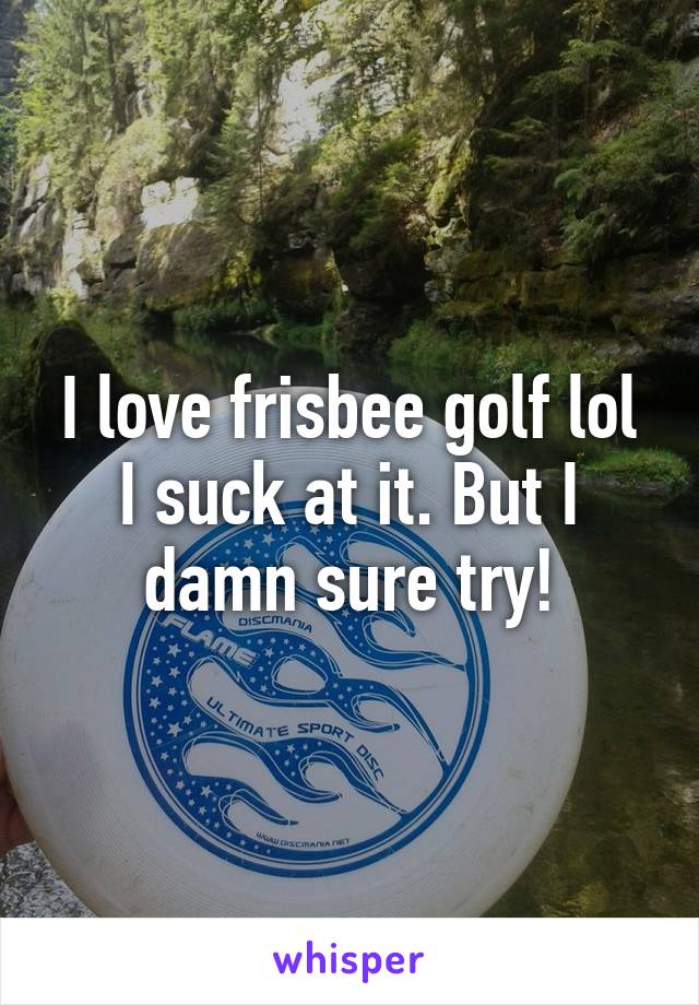 I love frisbee golf lol I suck at it. But I damn sure try!