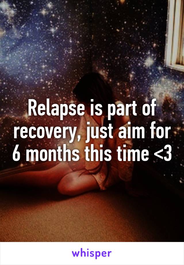 Relapse is part of recovery, just aim for 6 months this time <3