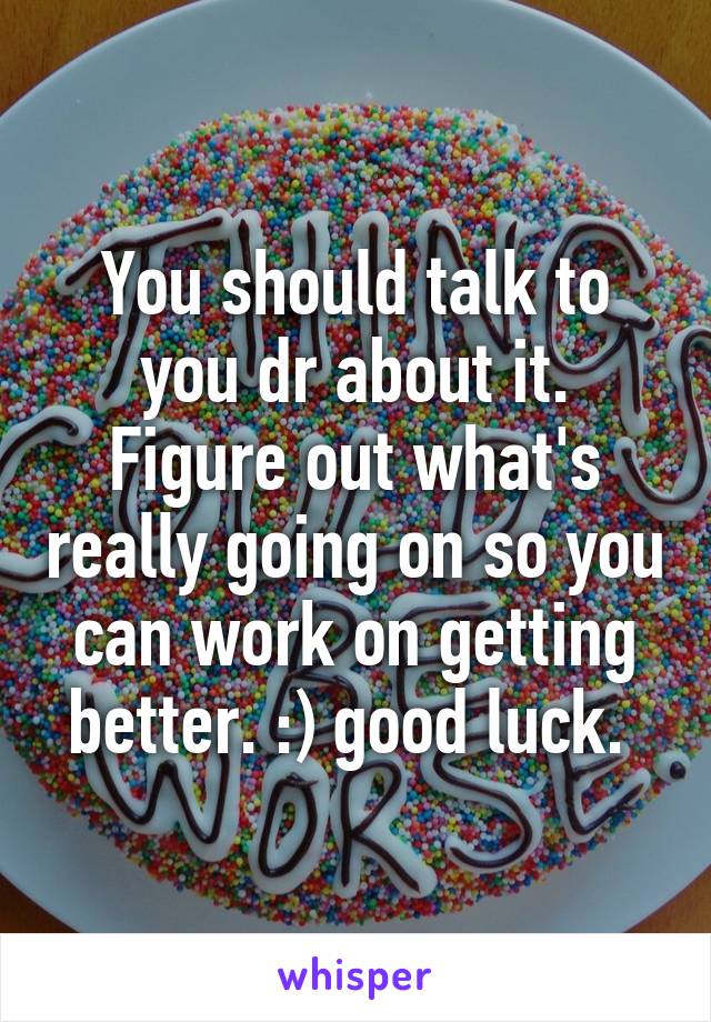 You should talk to you dr about it. Figure out what's really going on so you can work on getting better. :) good luck. 