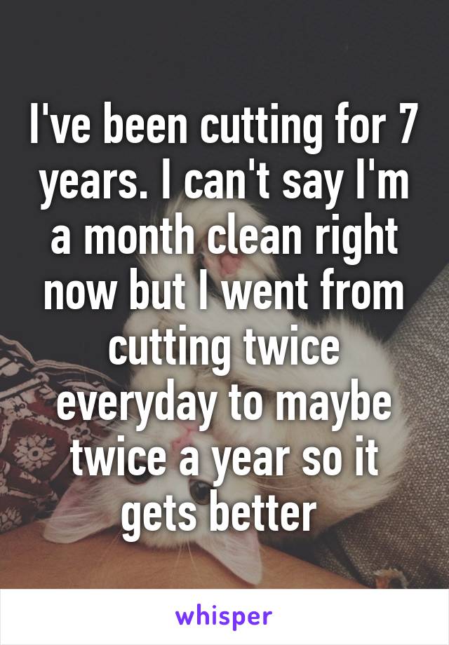 I've been cutting for 7 years. I can't say I'm a month clean right now but I went from cutting twice everyday to maybe twice a year so it gets better 