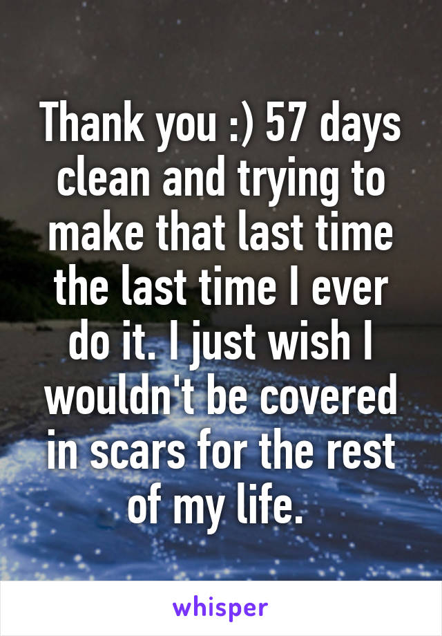 Thank you :) 57 days clean and trying to make that last time the last time I ever do it. I just wish I wouldn't be covered in scars for the rest of my life. 