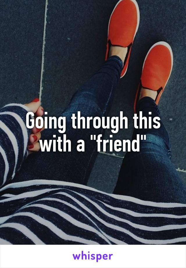 Going through this with a "friend"