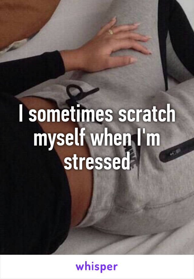 I sometimes scratch myself when I'm stressed