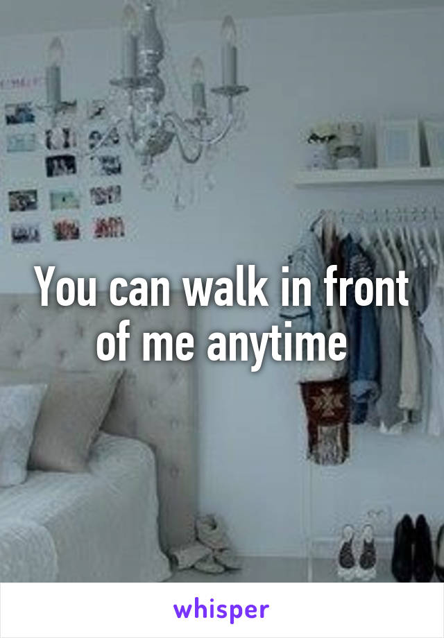 You can walk in front of me anytime
