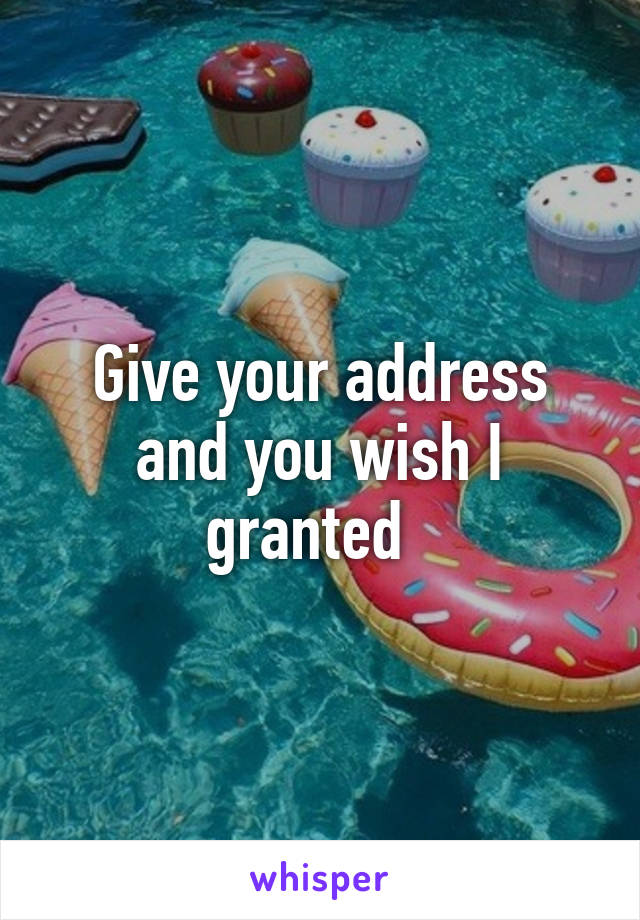 Give your address and you wish I granted  