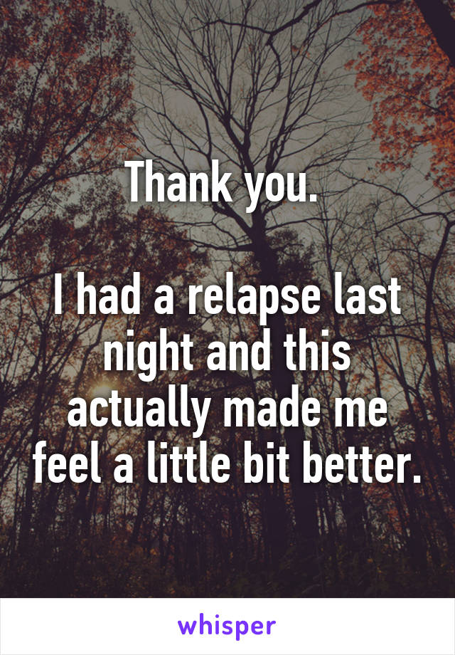 Thank you. 

I had a relapse last night and this actually made me feel a little bit better.