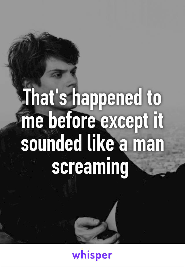 That's happened to me before except it sounded like a man screaming 