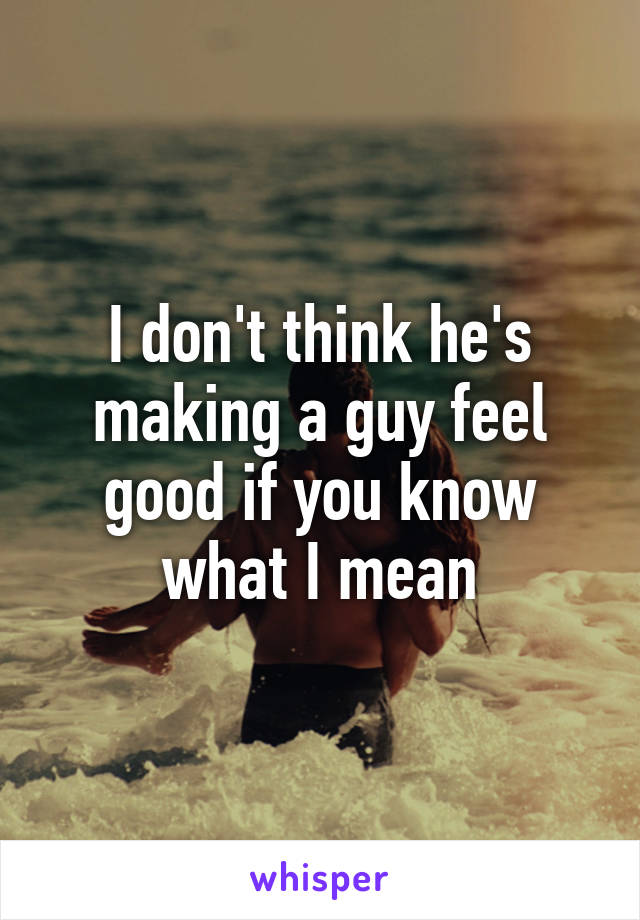 I don't think he's making a guy feel good if you know what I mean