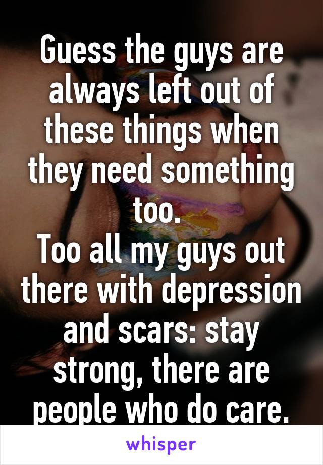 Guess the guys are always left out of these things when they need something too. 
Too all my guys out there with depression and scars: stay strong, there are people who do care.